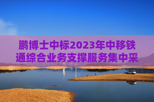 鹏博士中标2023年中移铁通综合业务支撑服务集中采购项目
