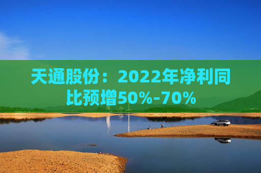 天通股份：2022年净利同比预增50%-70%