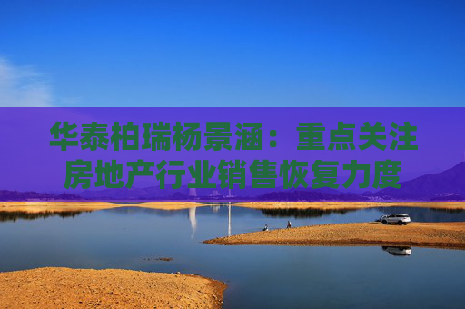 华泰柏瑞杨景涵：重点关注房地产行业销售恢复力度