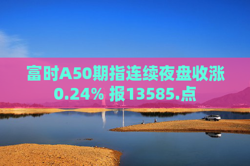 富时A50期指连续夜盘收涨0.24% 报13585.点