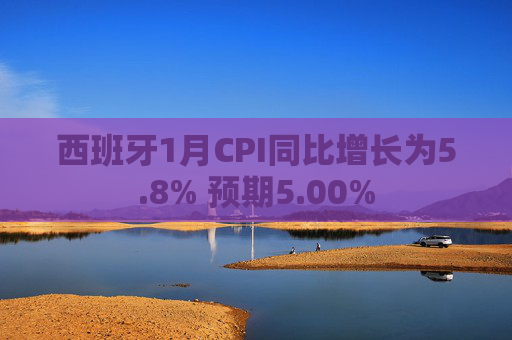 西班牙1月CPI同比增长为5.8% 预期5.00%