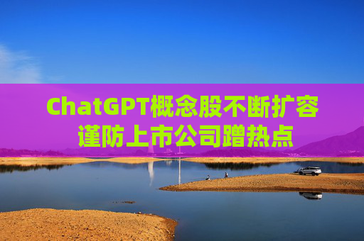 ChatGPT概念股不断扩容 谨防上市公司蹭热点