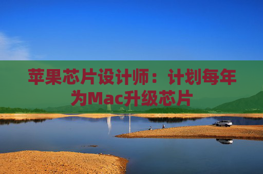 苹果芯片设计师：计划每年为Mac升级芯片
