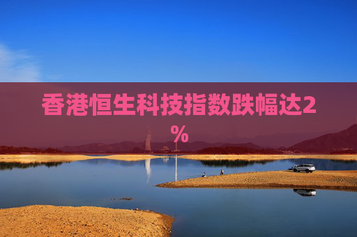 香港恒生科技指数跌幅达2%