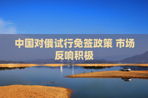 中国对俄试行免签政策 市场反响积极