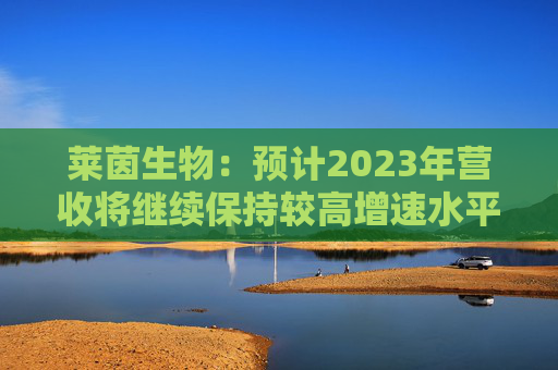 莱茵生物：预计2023年营收将继续保持较高增速水平