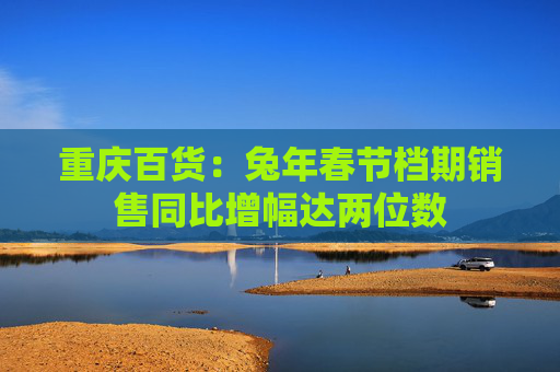 重庆百货：兔年春节档期销售同比增幅达两位数