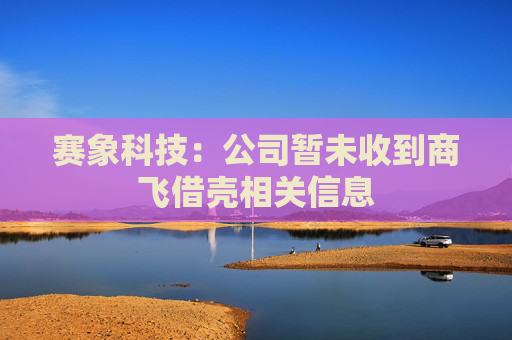 赛象科技：公司暂未收到商飞借壳相关信息