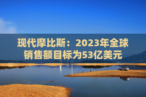 现代摩比斯：2023年全球销售额目标为53亿美元