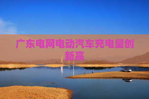 广东电网电动汽车充电量创新高