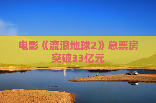 电影《流浪地球2》总票房突破33亿元