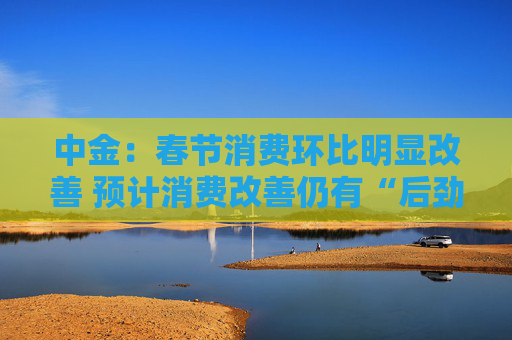 中金：春节消费环比明显改善 预计消费改善仍有“后劲”