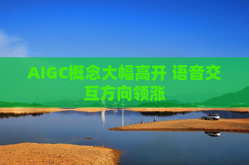 AIGC概念大幅高开 语音交互方向领涨