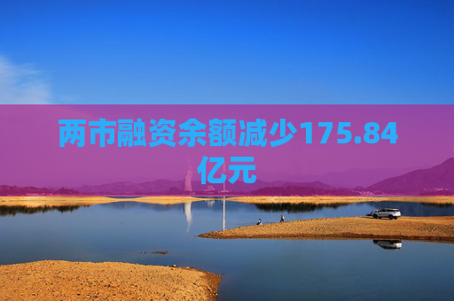 两市融资余额减少175.84亿元