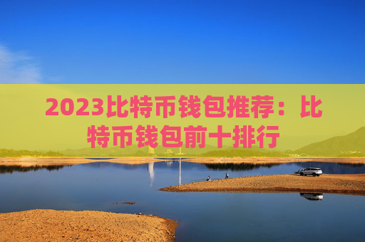 2023比特币钱包推荐：比特币钱包前十排行