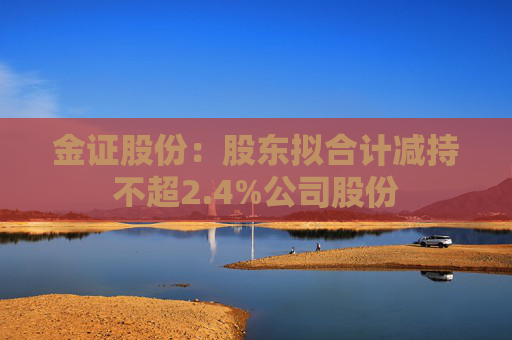 金证股份：股东拟合计减持不超2.4%公司股份