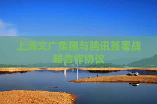 上海文广集团与腾讯签署战略合作协议