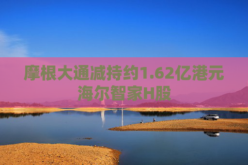 摩根大通减持约1.62亿港元海尔智家H股