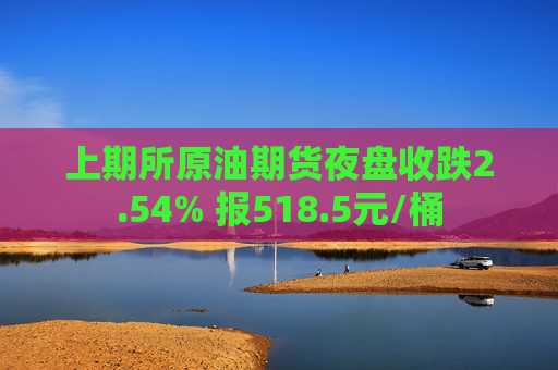 上期所原油期货夜盘收跌2.54% 报518.5元/桶