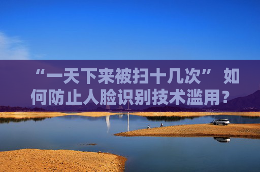 “一天下来被扫十几次” 如何防止人脸识别技术滥用？