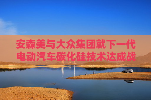 安森美与大众集团就下一代电动汽车碳化硅技术达成战略合作协议