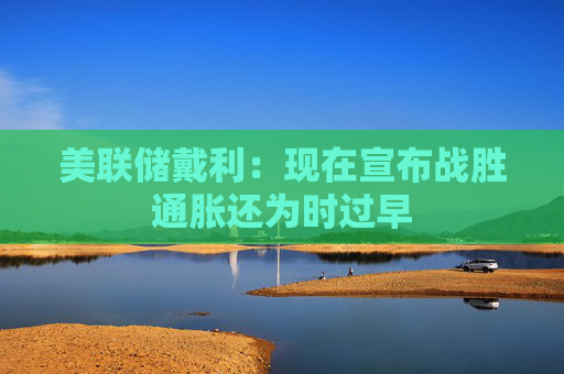 美联储戴利：现在宣布战胜通胀还为时过早