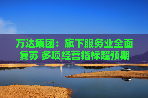 万达集团：旗下服务业全面复苏 多项经营指标超预期
