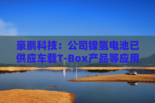 豪鹏科技：公司镍氢电池已供应车载T-Box产品等应用