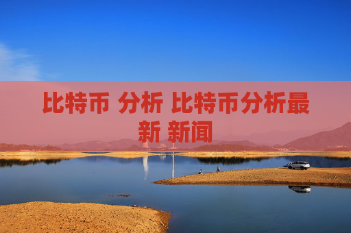 比特币 分析 比特币分析最新 新闻