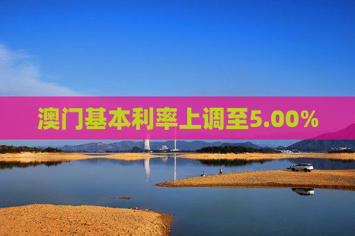 澳门基本利率上调至5.00%