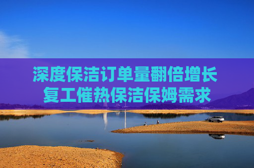 深度保洁订单量翻倍增长 复工催热保洁保姆需求