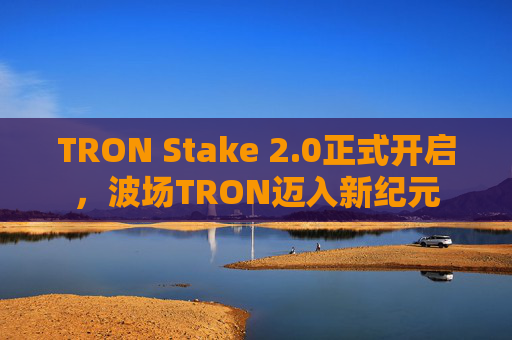 TRON Stake 2.0正式开启，波场TRON迈入新纪元