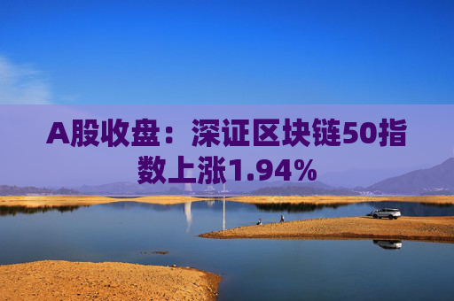 A股收盘：深证区块链50指数上涨1.94%