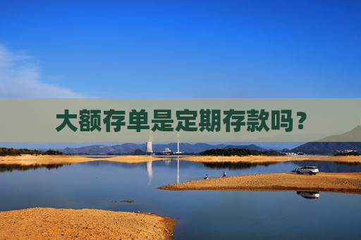大额存单是定期存款吗？
