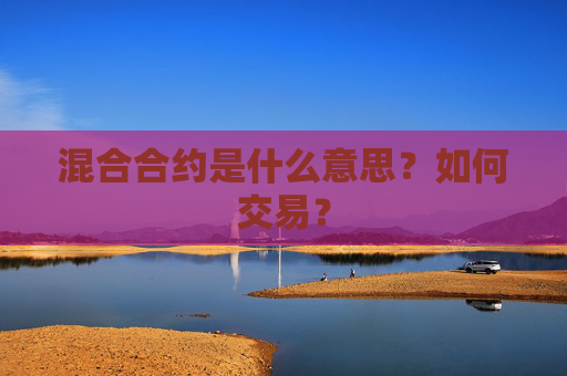 混合合约是什么意思？如何交易？
