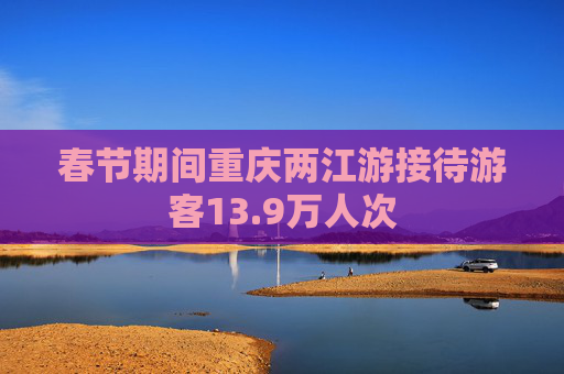 春节期间重庆两江游接待游客13.9万人次