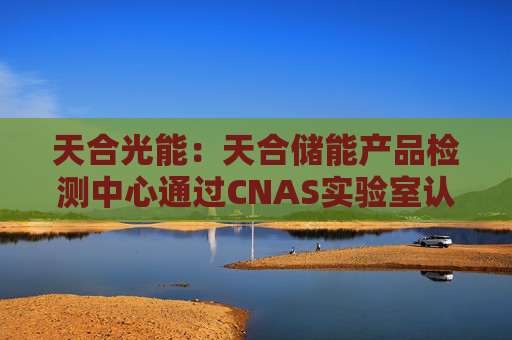 天合光能：天合储能产品检测中心通过CNAS实验室认证