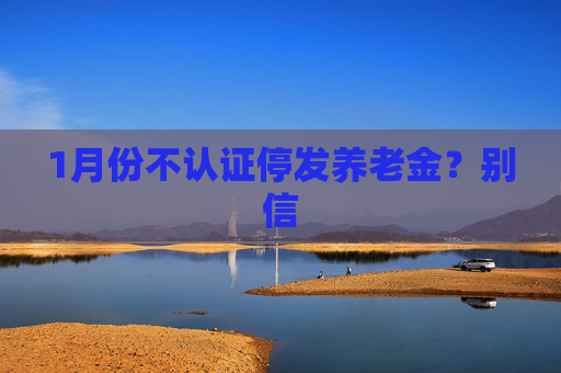 1月份不认证停发养老金？别信