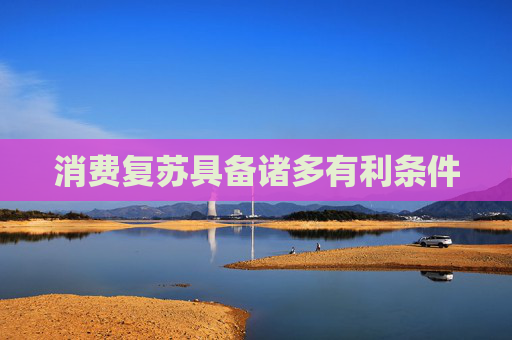 消费复苏具备诸多有利条件