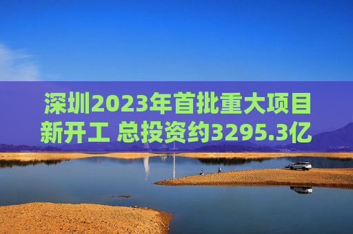 深圳2023年首批重大项目新开工 总投资约3295.3亿