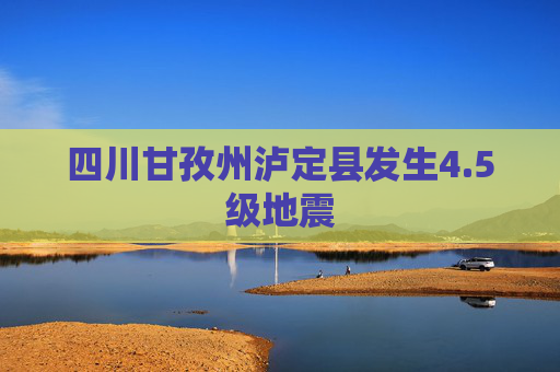 四川甘孜州泸定县发生4.5级地震