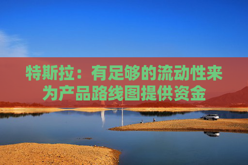 特斯拉：有足够的流动性来为产品路线图提供资金
