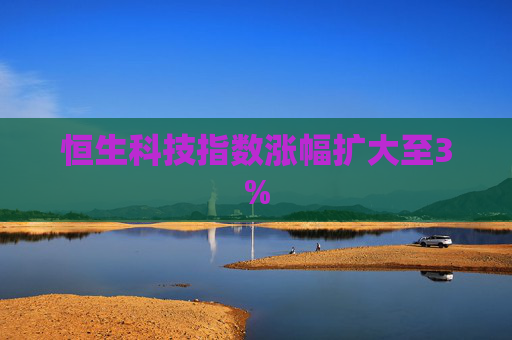 恒生科技指数涨幅扩大至3%