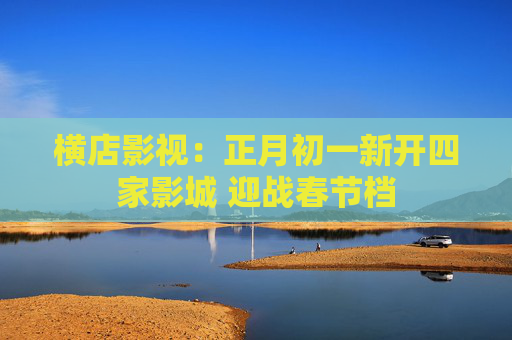 横店影视：正月初一新开四家影城 迎战春节档