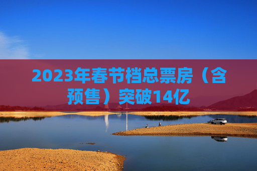 2023年春节档总票房（含预售）突破14亿