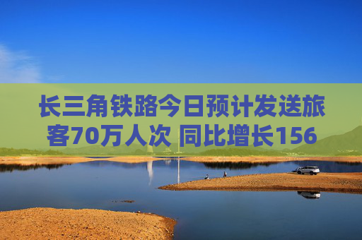 长三角铁路今日预计发送旅客70万人次 同比增长156%