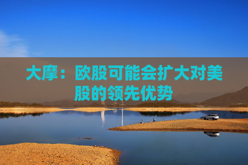 大摩：欧股可能会扩大对美股的领先优势