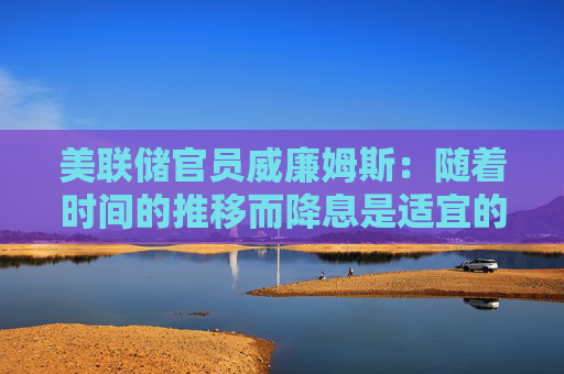 美联储官员威廉姆斯：随着时间的推移而降息是适宜的