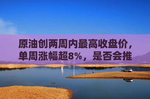 原油创两周内最高收盘价，单周涨幅超8%，是否会推高国内油价？