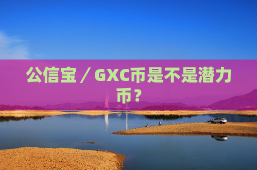 公信宝／GXC币是不是潜力币？